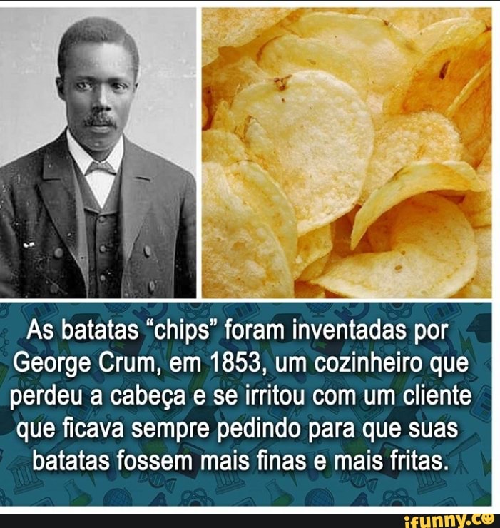 As batatas "chips" foram inventadas por
George Crum, em
George Crum, em 1853, um cozinheiro que
perdeu a cabeça se irritou com um cliente que ficava sempre pedindo para que suas
balatas fossem
batatas fossem mais finas e mais fritas.