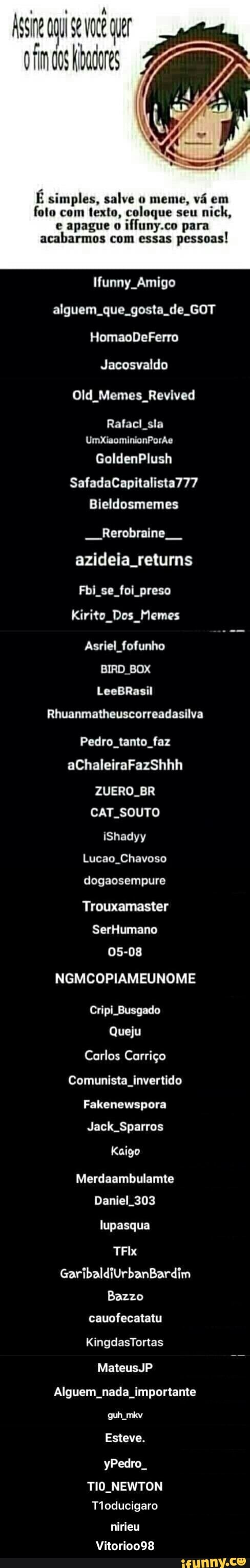 E simples, salve o meme, vá em
foto com texto, coloque seu
e apague o
ifluny.co para
acabarmos com essas
pessoas!
funny Amigo
alguem. que. gosta de. GOT
Jacosvaldo
Old_Memes_Revived
Rafacl sla - Vitorioo98
