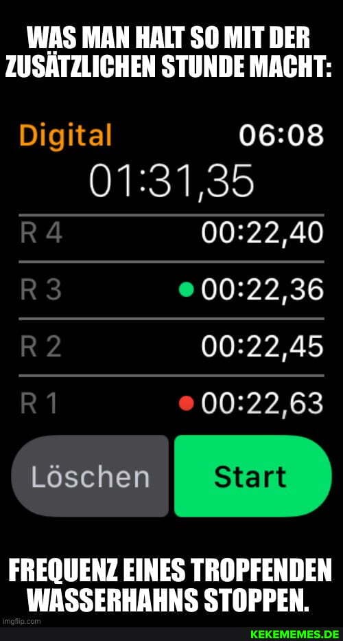 WAS MAN HALT SO MIT DER ZUSÄTZLICHEN STUNDE MACHT:
Digital
Löschen
FREQUENZ EINES TROPFENDEN WASSERHAHNS STOPPEN.