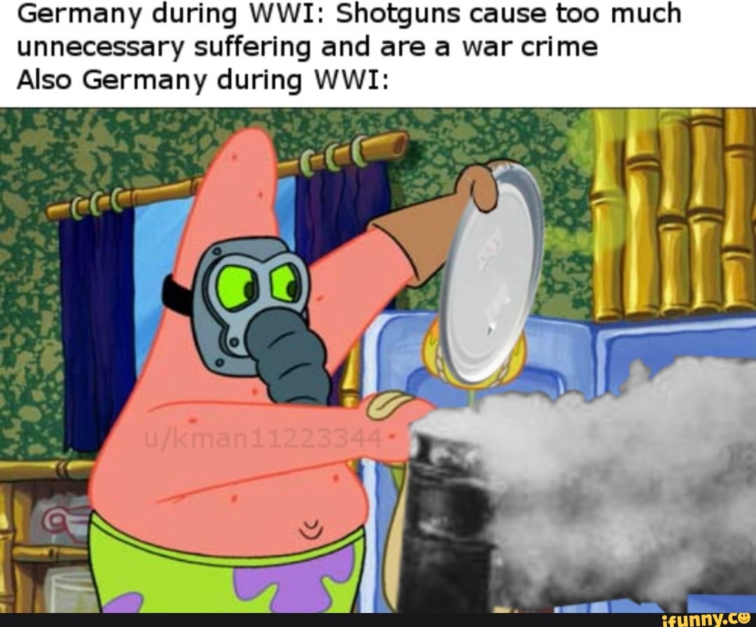 Germany during WWI: Shotguns cause too much unnecessary suffering and are a war crime
Also Germany during WWI: