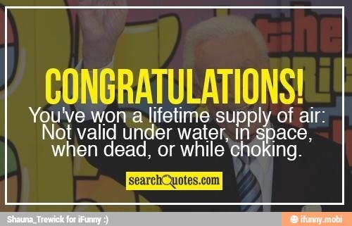 CONGRATULATIONS!
You've wona lifetime supply of air:
Not valid under water, In space,
when dead, or while choking.