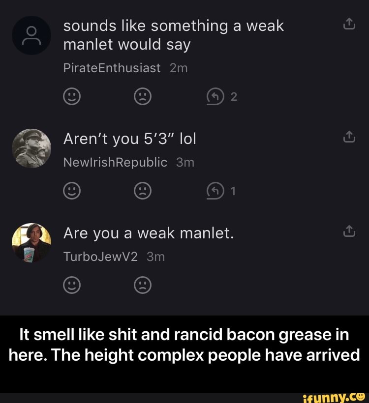 sounds like something a weak
It smell like shit and rancid bacon grease in
here. The height complex people have arrived - It smell like shit and rancid bacon grease in here. The height complex people have arrived