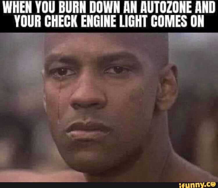 WHEN YOU BURN DOWN AN AUTOZONE AND YOUR GHECK ENGINE LIGHT COMES ON