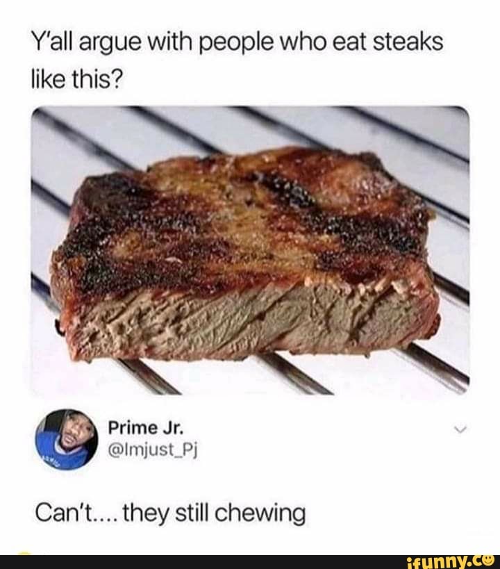 Y'all argue with people who eat steaks like this? Can't... they still
