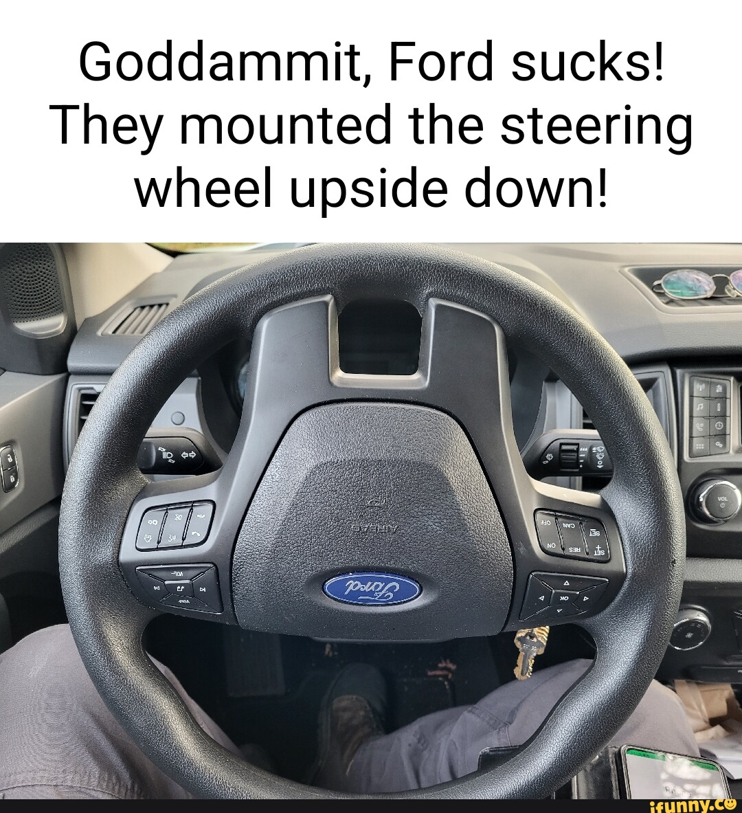 Goddammit, Ford sucks! They mounted the steering wheel upside down