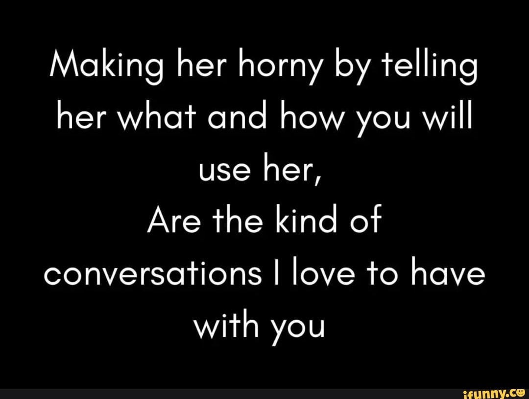 Making Her Horny By Telling Her What And How You Will Use Her Are The Kind Of Conversations I