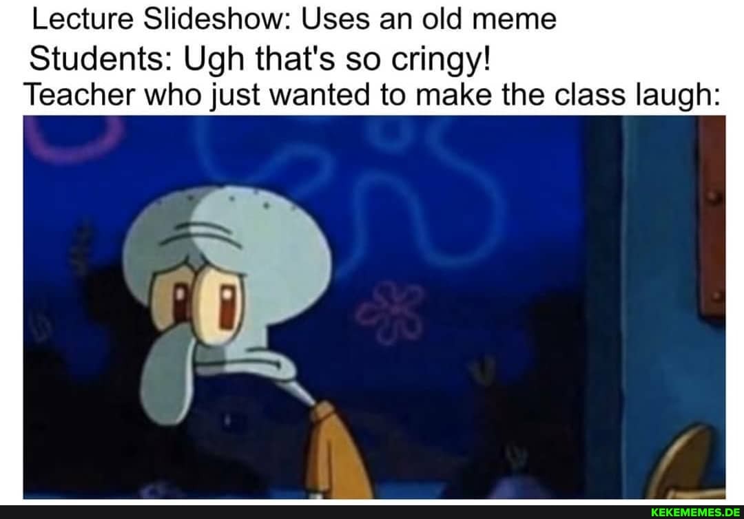 Lecture Slideshow: Uses an old meme
Students: Ugh that's so cringy!
Teacher who just wanted to make the class laugh: