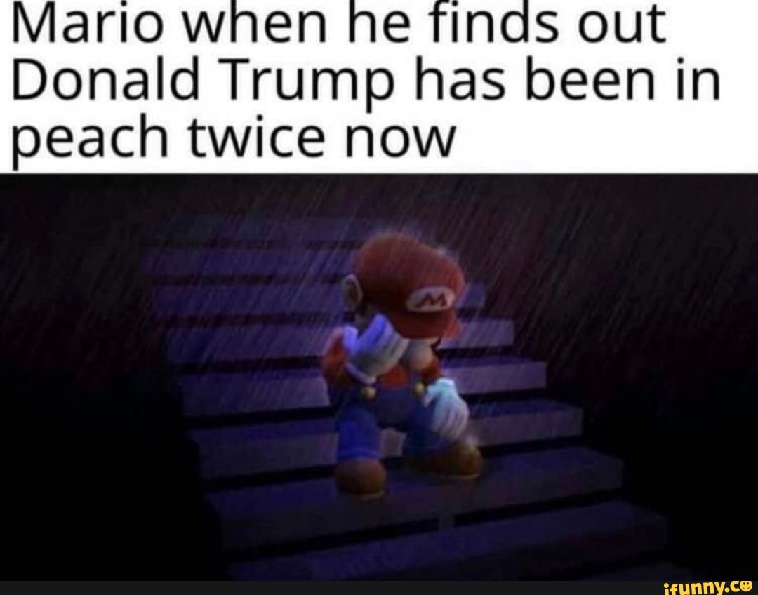 Mario wnen ne Tings out
Donald Trump has been in
peach twice now