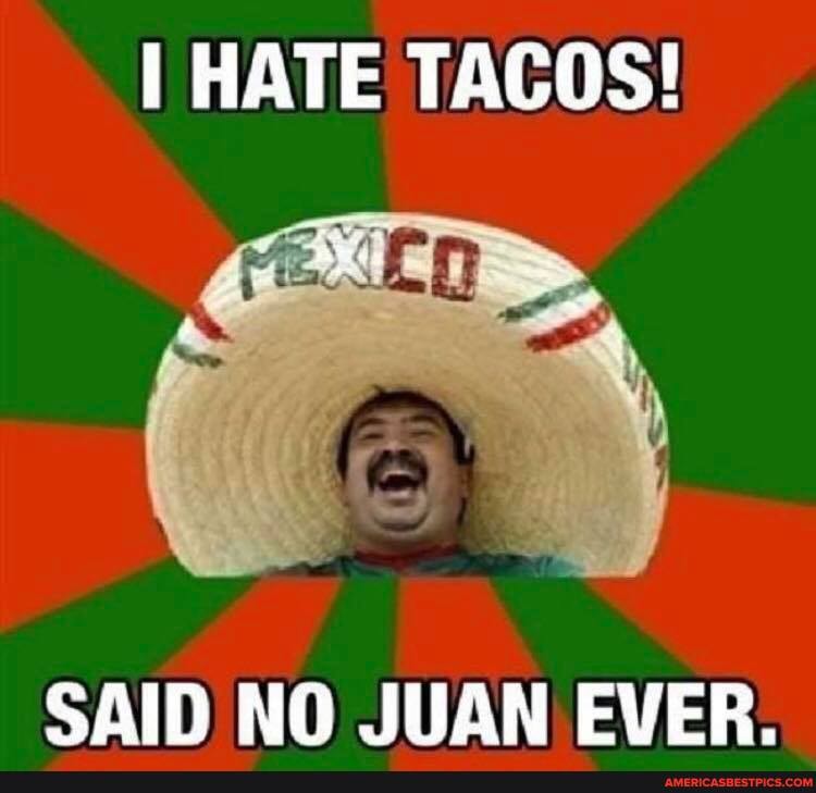 I HATE TACOS!
SAID NO JUAN EVER.