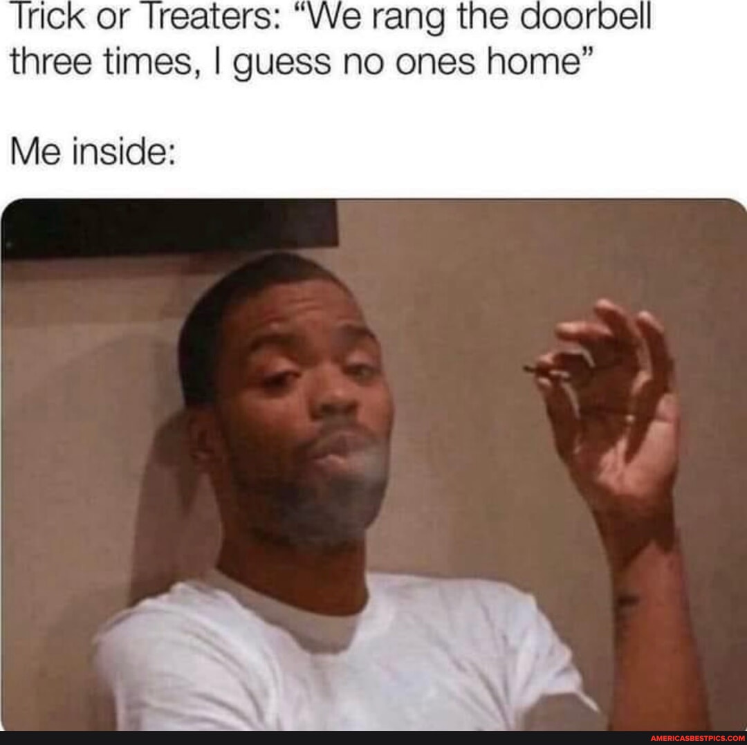 Trick Or Treaters We Rang The Doorbell Three Times I Guess No Ones Home Me Inside America