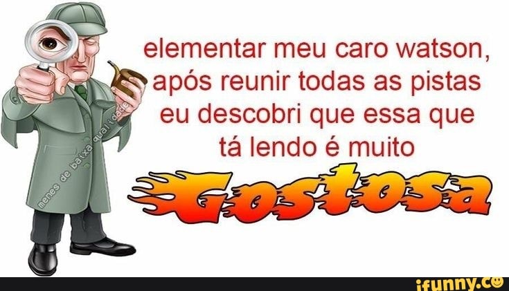 elementar meu caro watson,
após reunir todas as pistas
eu descobri que essa que
tá lendo é muito
