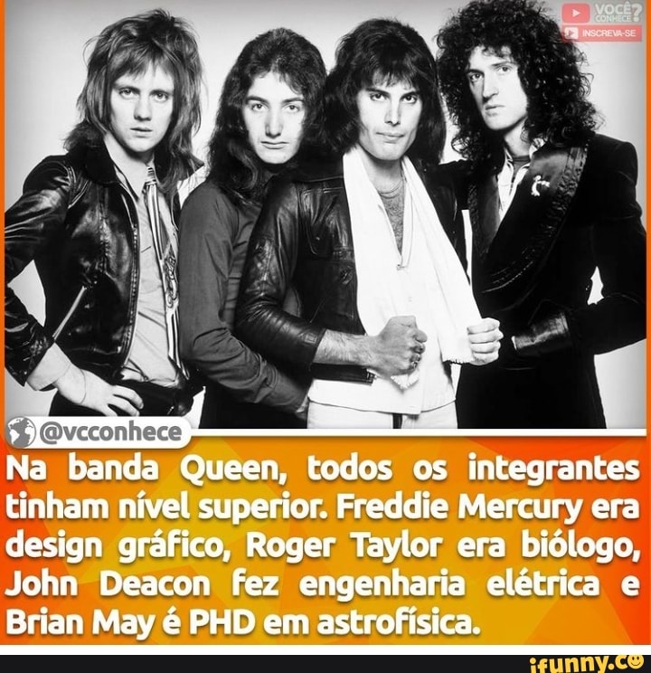 reconhece
Na banda Queen, todos os integrantes tinham nível superior. Freddie Mercury era design gráfico, Reger Taylor era biólogo,
John Deacon fez engenharia elétrica e
Brian May é PHD em astrofísica.