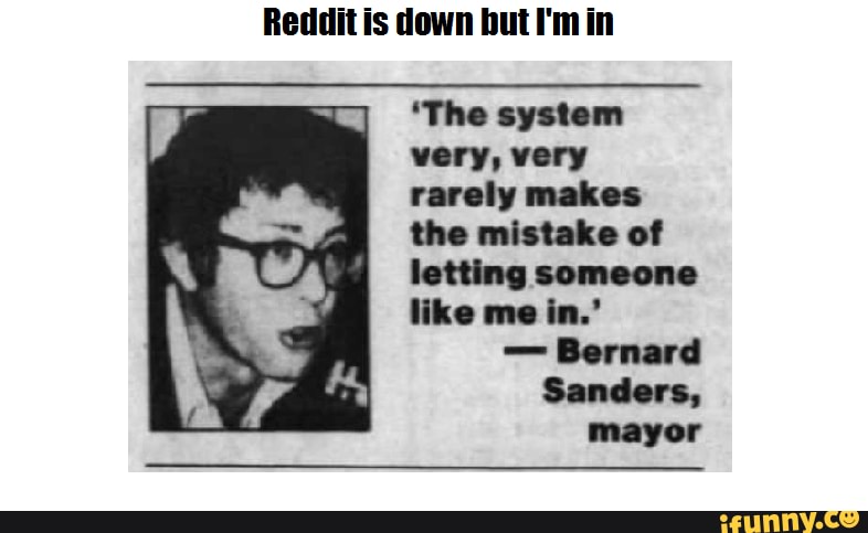 Reddit is down but I'm in
'The system very, very rarely makes the mistake of letting je like me in.'
- Bernard
Sanders, mayor