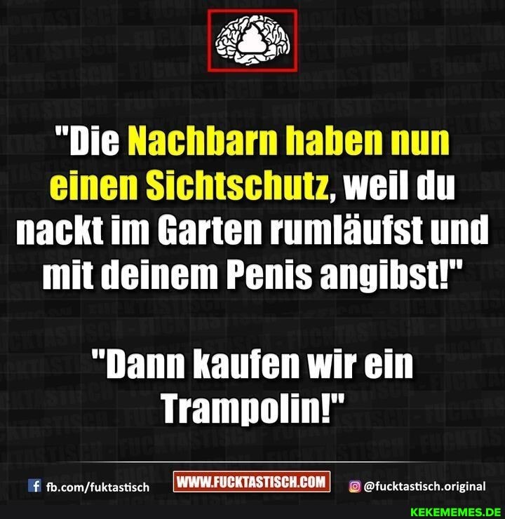 "Die Nachbarn haben nun einen Sichtschutz, weil du nackt im Garten rumläufst und mit deinem Penis angihst!"
"Dann kaufen wir ein
Trampolin!"
/fuktactisch @fucktastisch.original