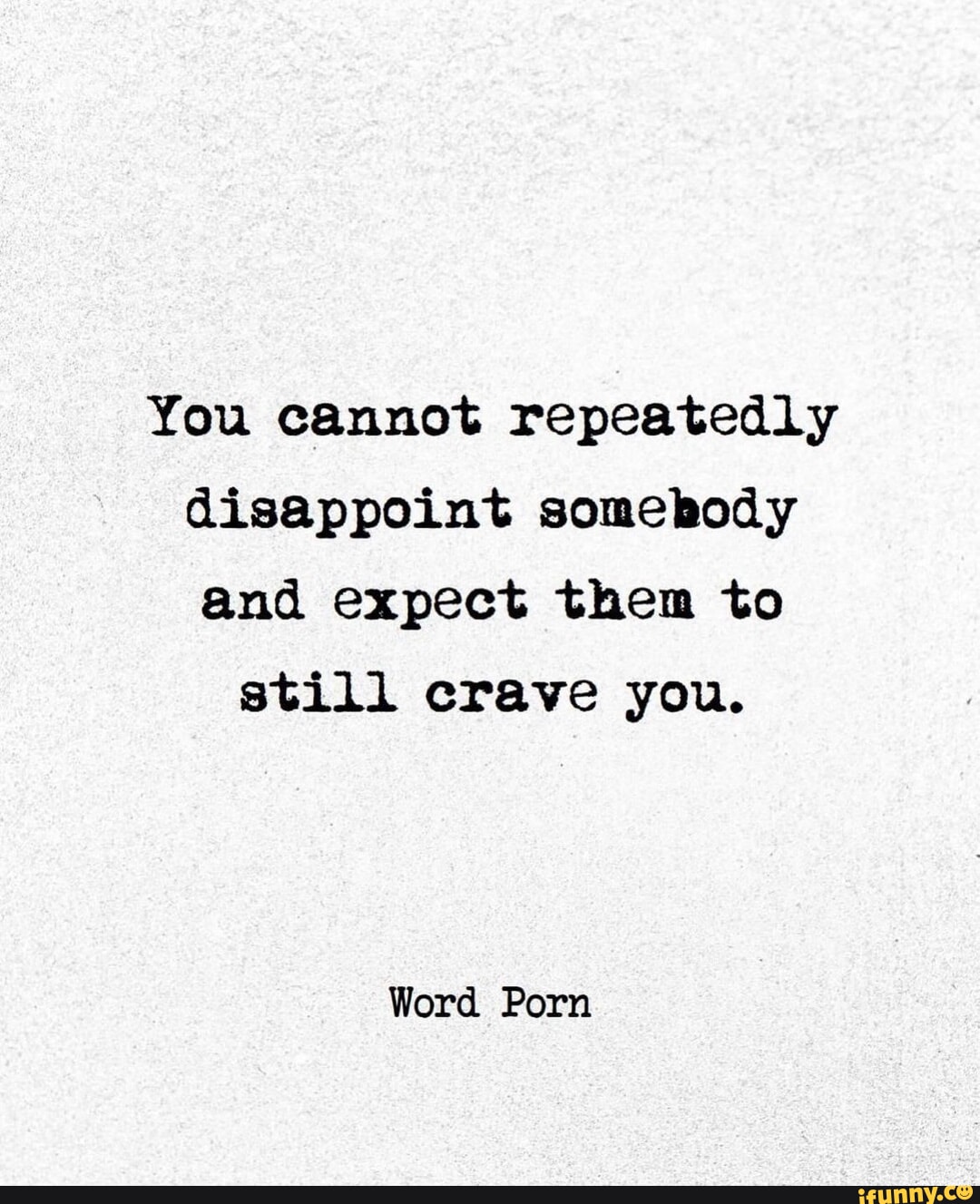 You cannot repeatedly disappoint somebody and expect them to still crave  you. Word Porn - iFunny