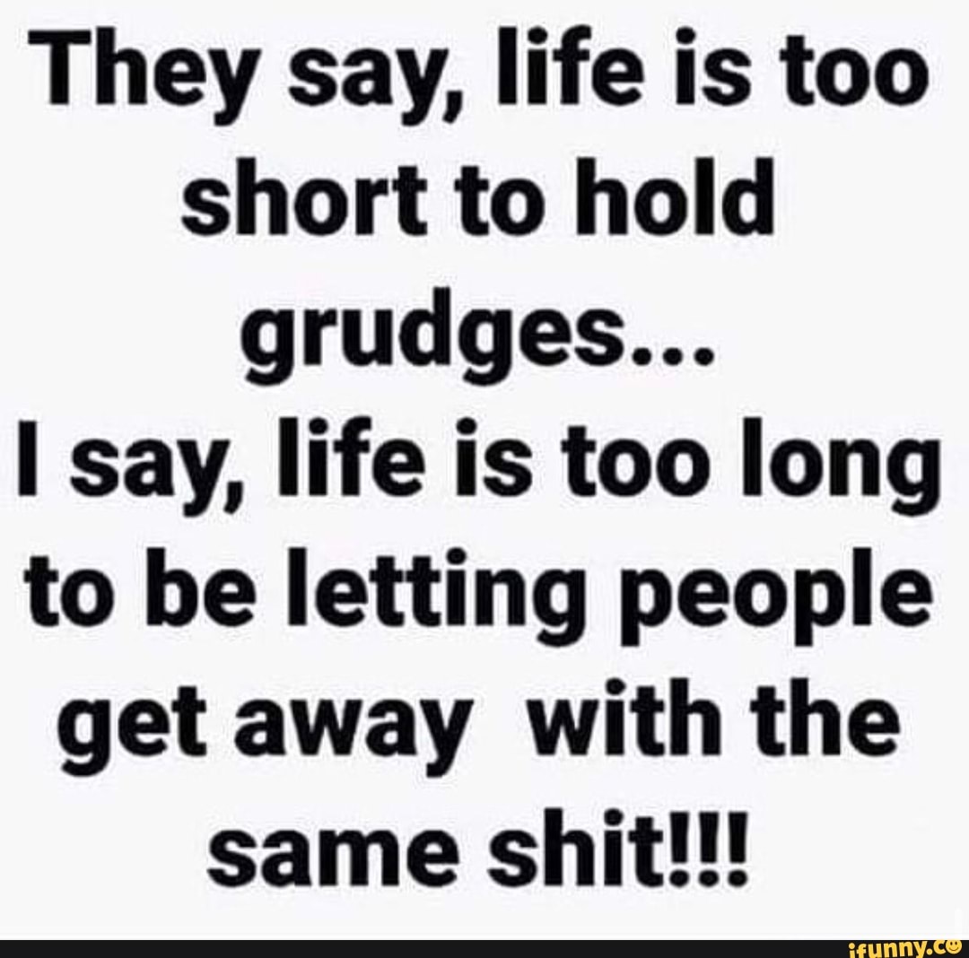 They say, life is too short to hold grudges... say, life is too long to ...