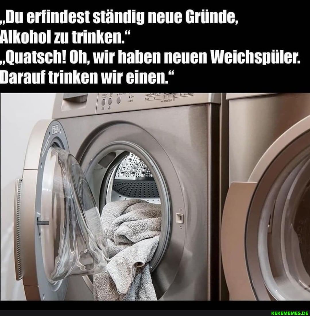 'Du erfindest ständig neue Gründe,
Alkohol zu trinken.
'Quatsch! Oh, wir haben neuen Weichspüler.
Darauf trinken wir einen."
AN