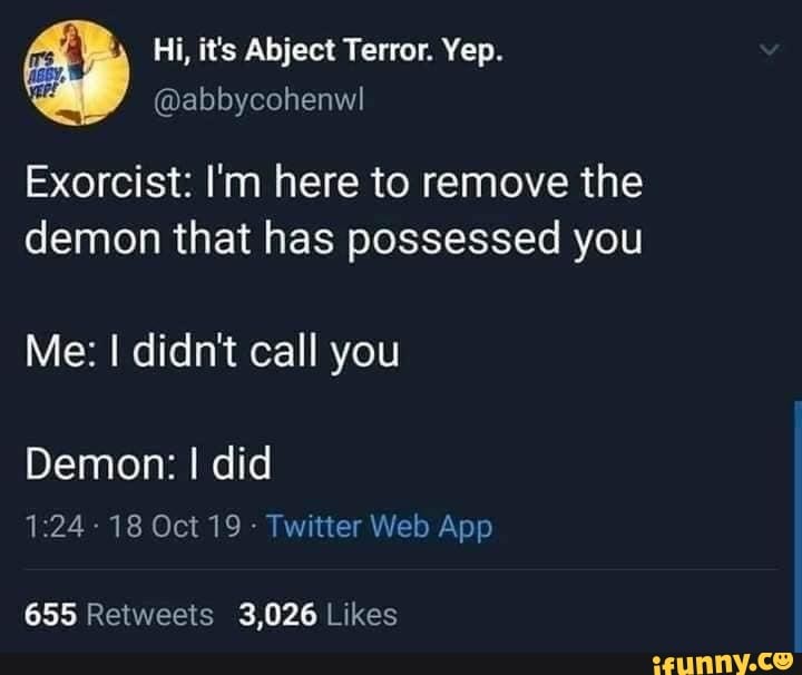 4 Hi, it's Abject Terror. Yep.
@abbycohenwl
Exorcist: I'm here to remove the demon that has possessed you
Me: didn't call you
Demon: I did
655 3,026 Likes