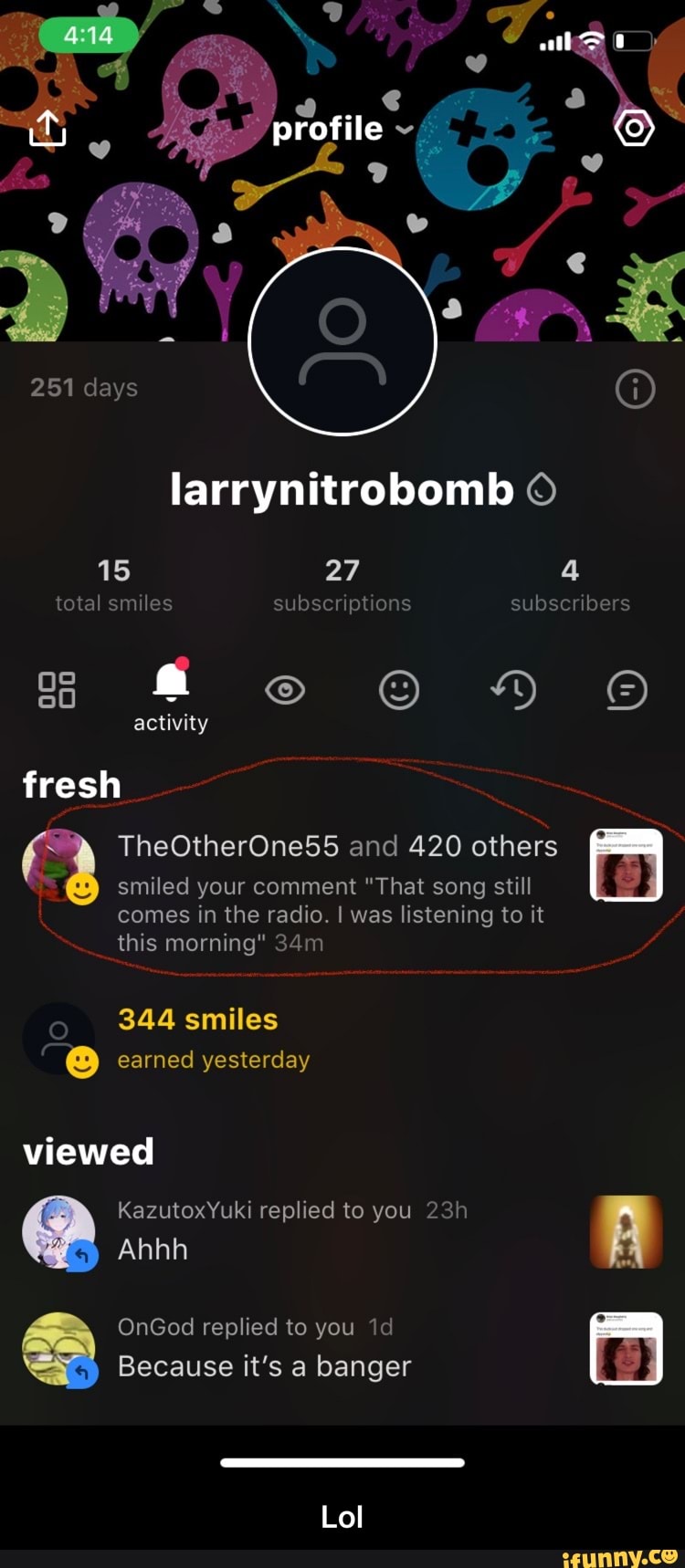 profile
251 days larrynitrobomb
15 27 4 total smiles subscriptions subscribers activity fresh
TheOtherOne55 and 420 others smiled your comment "That song still comes in the radio. I was listening to it this morning"
344 smiles earned yesterday
viewed
KazutoxYuki replied to you
Ahhh
OnGod replied to you
Because it's a banger )
Lol - Lol
