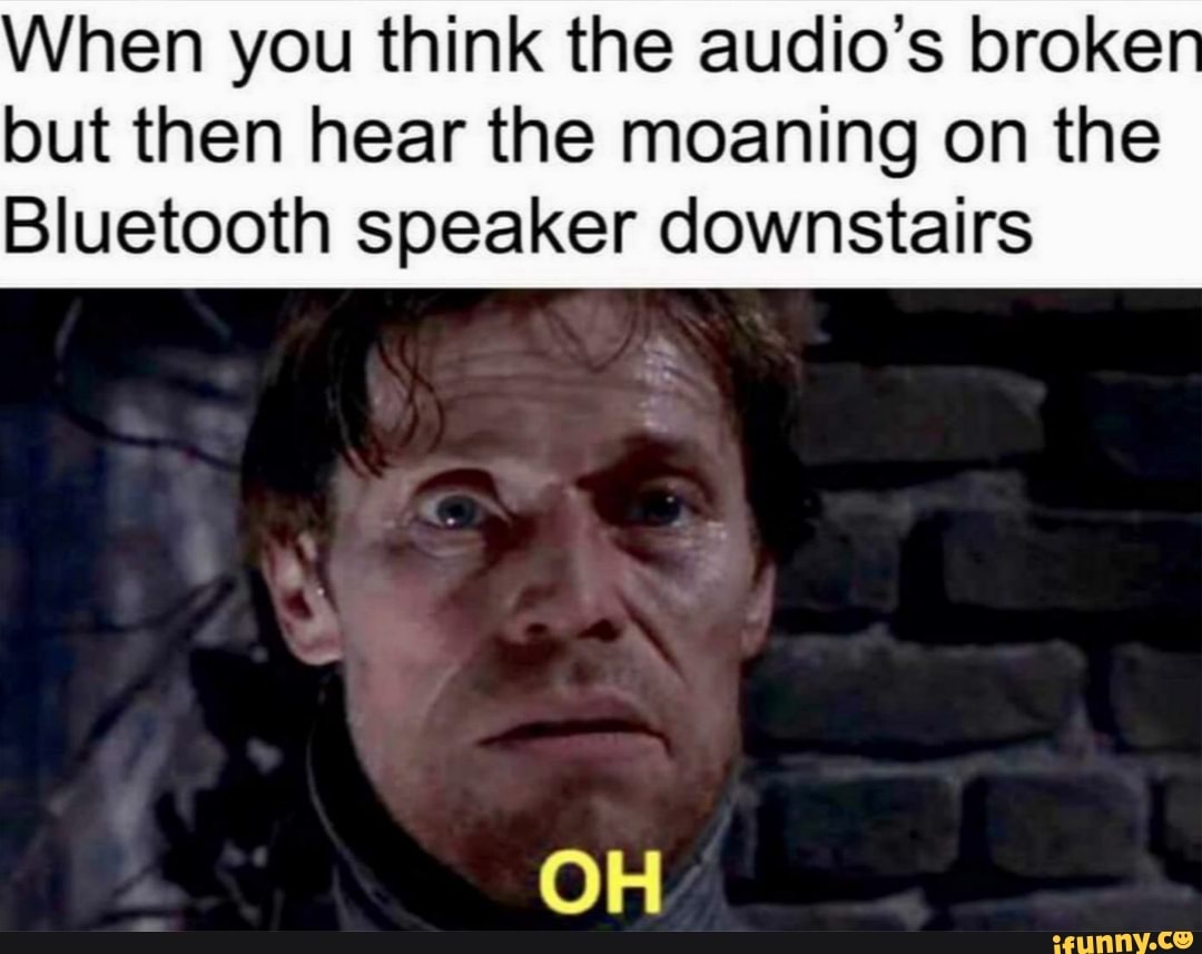 When you think the audio’s broke but then hear the moaning on the ...