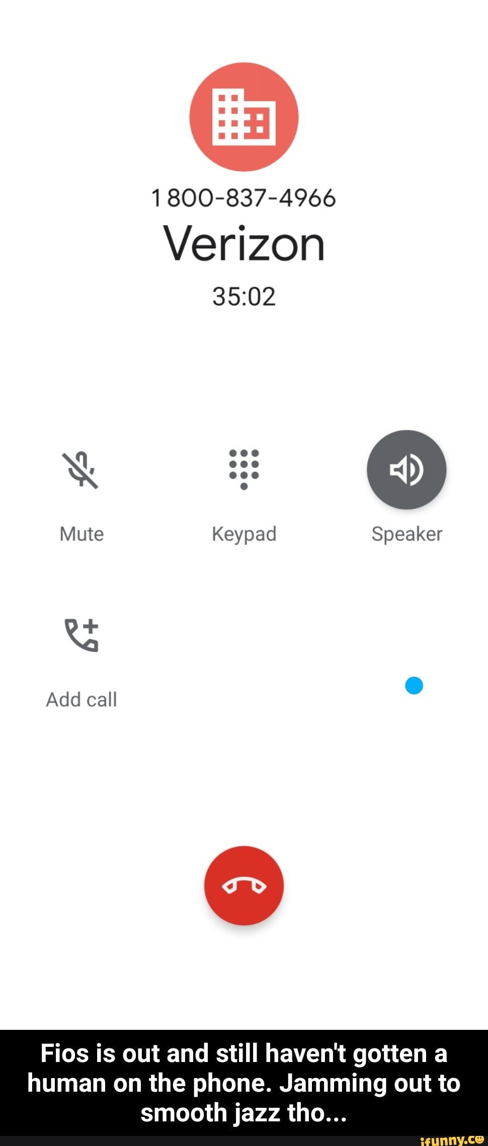 1 800-837-4966
Verizon
Mute Keypad Speaker
Add call
Fios is out and still haven't gotten a
human on the phone. Jamming out to smooth jazz tho... - Fios is out and still haven't gotten a human on the phone. Jamming out to smooth jazz tho...