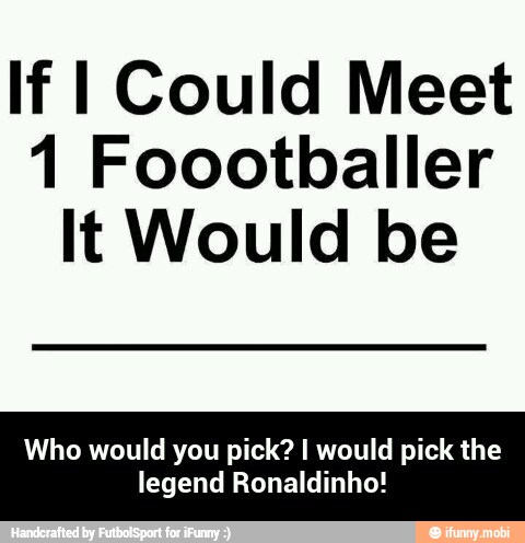 If I Could Meet
1 Foootballer
It Would be
Who would you pick? I would pick the
legend Ronaldinho! - Who would you pick? I would pick the legend Ronaldinho!