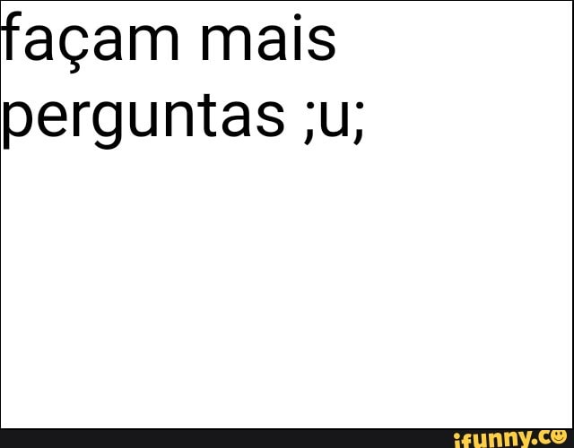 façam mais
perguntas ;u;