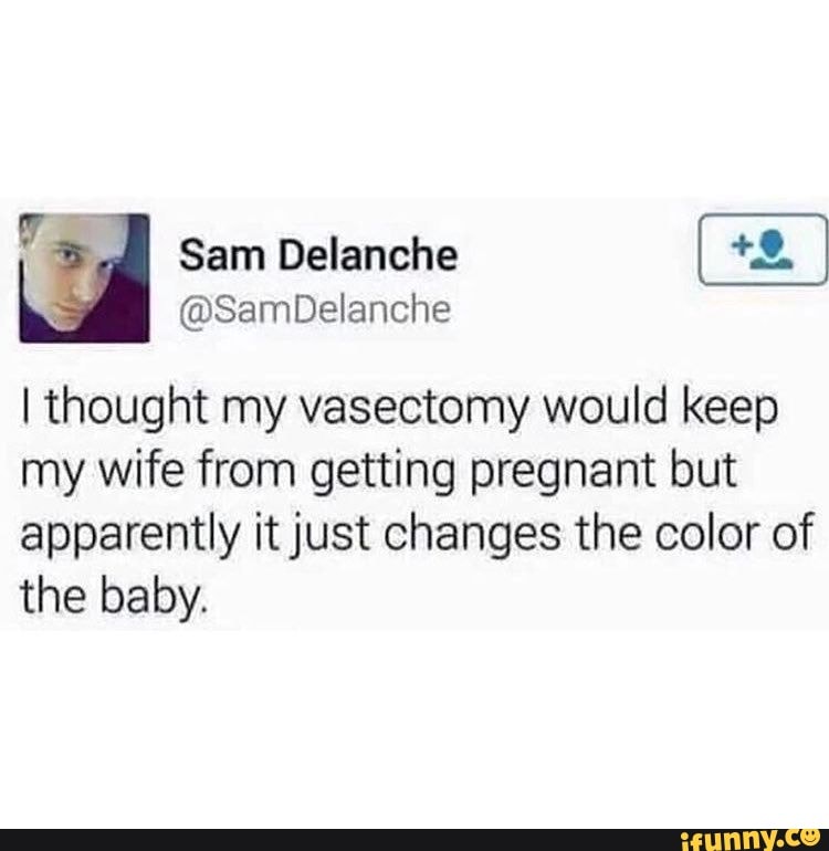 Sam Delanche
@SamDelanche
I thought my vasectomy would keep my wife from getting pregnant but apparently it just changes the color of the baby.