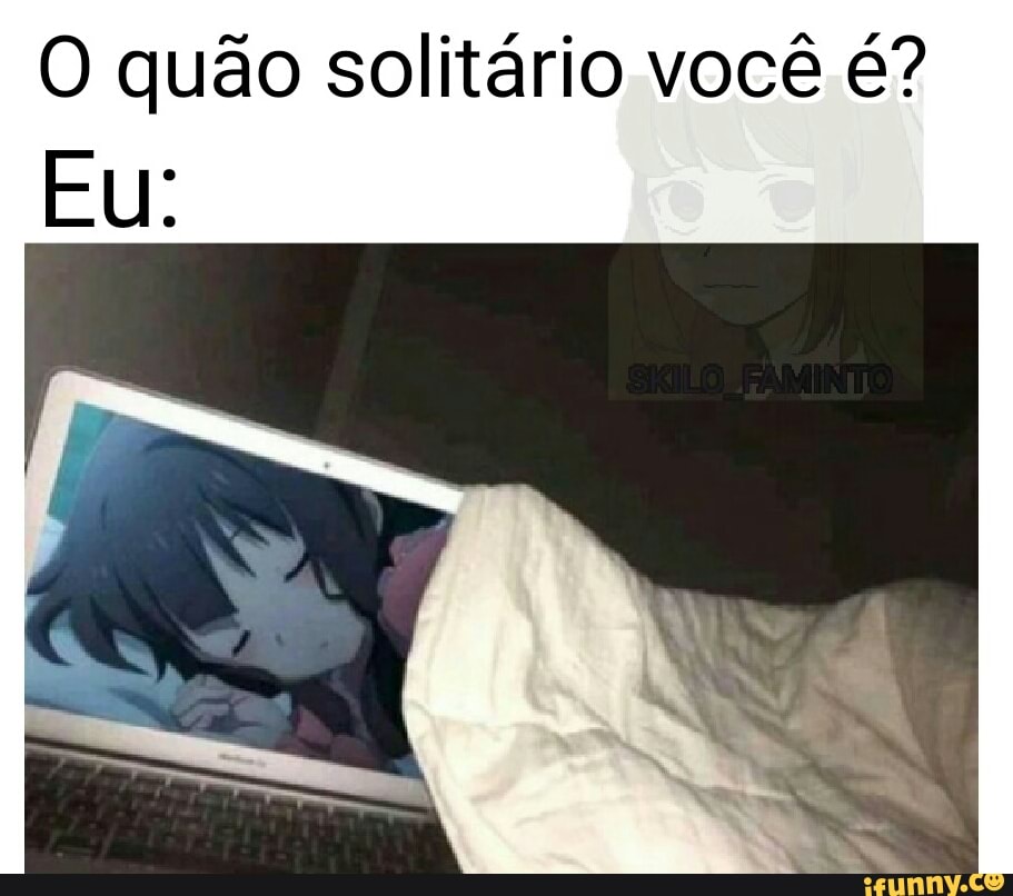 O quão solitário você é?
Eu: