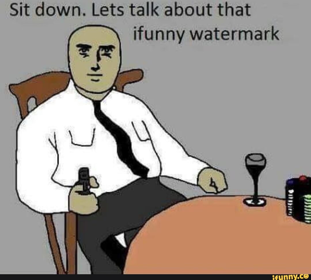 Sit Down Lets Talk About That Ifunny Watermark Ifunny