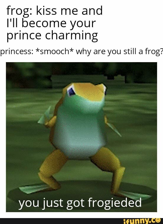 frog: kiss me and
I'll become your
prince charming
princess: *smooch* why are you still a frog?
you just got frogieded