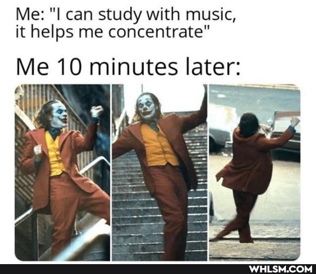Me: can study with music, it helps me concentrate"
Me 10 minutes later: