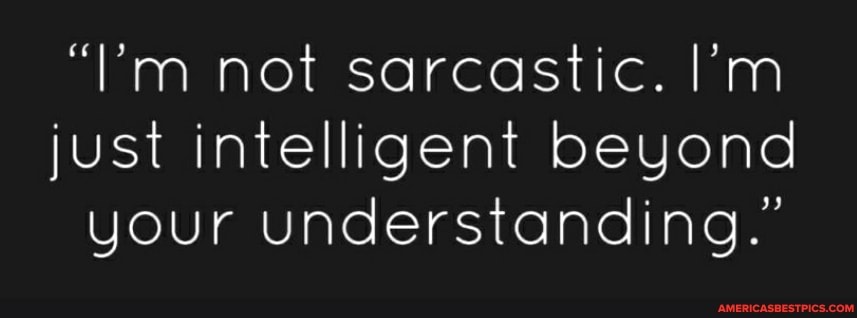 "l'm not sarcastic. I'm just intelligent beyond your understanding."