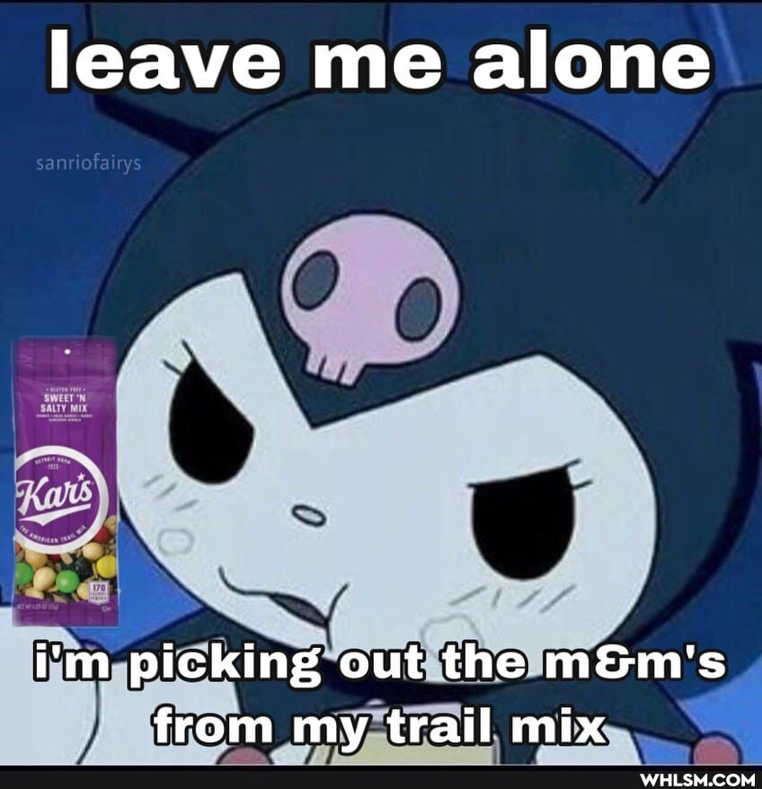 leave me alone
i'm picking out the from my trail mix