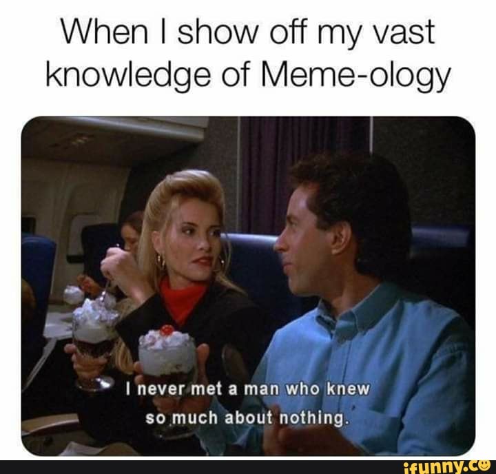 When I show off my vast knowledge of Meme-ology
I never met a man who knew so much about nothing.