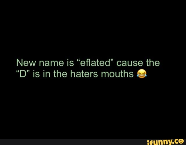 New name is "eflated" cause the
"D" is in the haters mouths