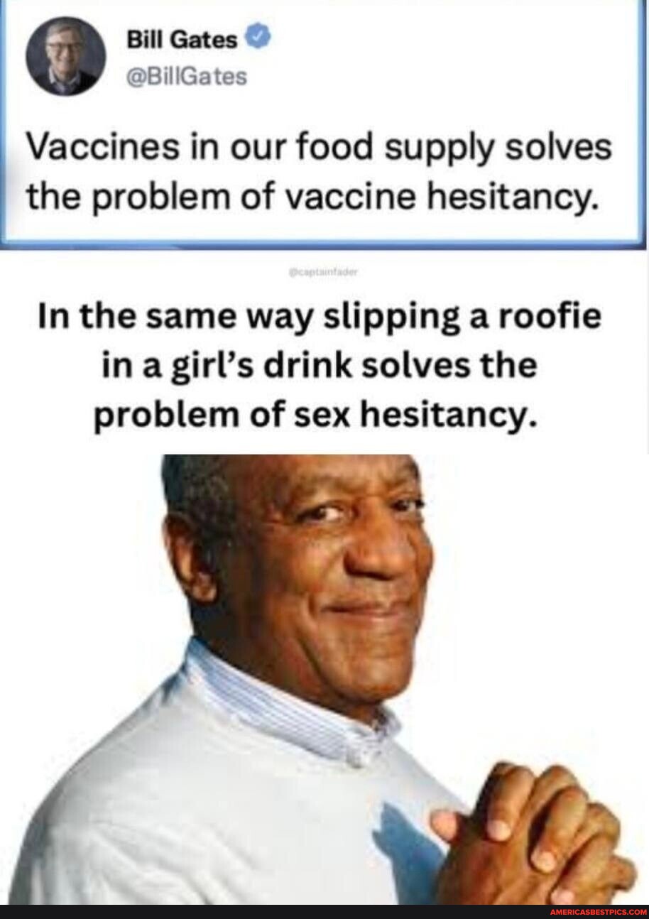 Bill Gates Vaccines in our food supply solves the problem of vaccine  hesitancy. In the same way slipping a roofie in a girl's drink solves the  problem of sex hesitancy. - America's