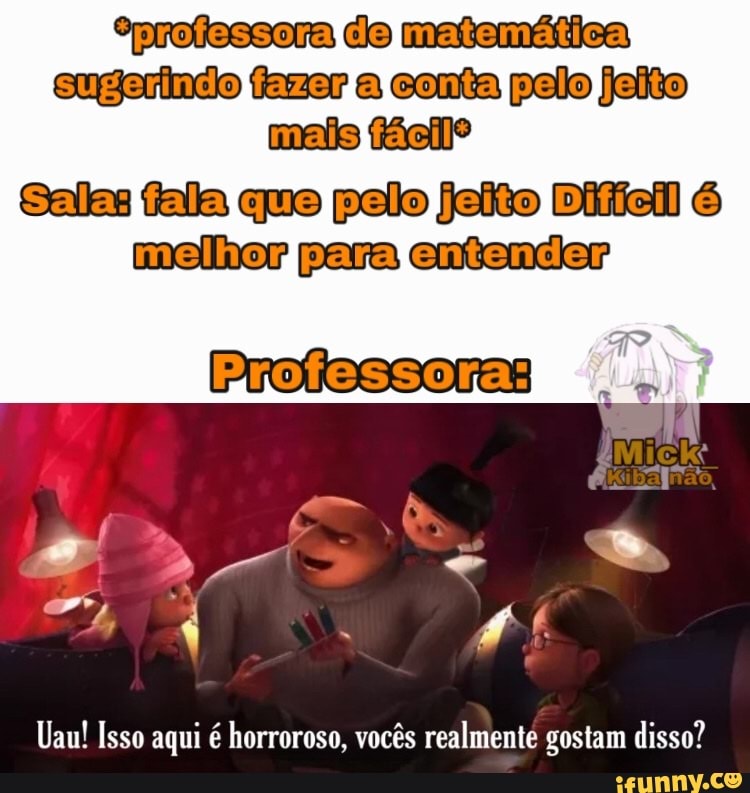 NprofessoraldeJmatemática! sugenindotazerialcontalpeloljeito) maisifácils melhoriparafentender,
Professora:
Uau! Isso aqui é horroroso, vocês realmente gostam disso?