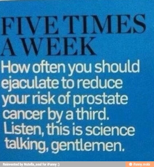 How often you should
ejaculate to reduce
your risk of prostate
cancer by
a
third.
Listen, this is science
talking, gentlemen.