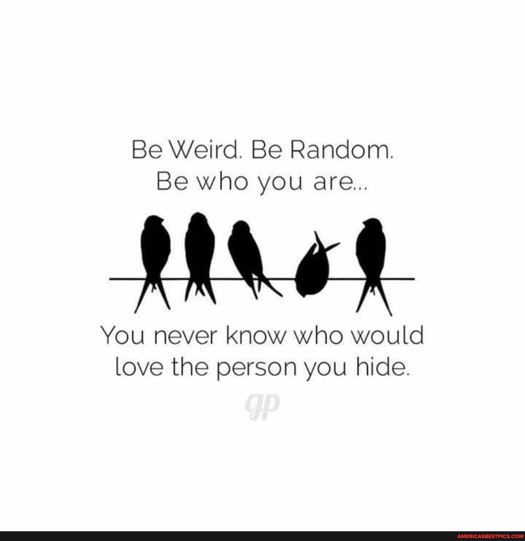Be Weird. Be Random.
Be who you are...
You never know who would love the person you hide.
gP