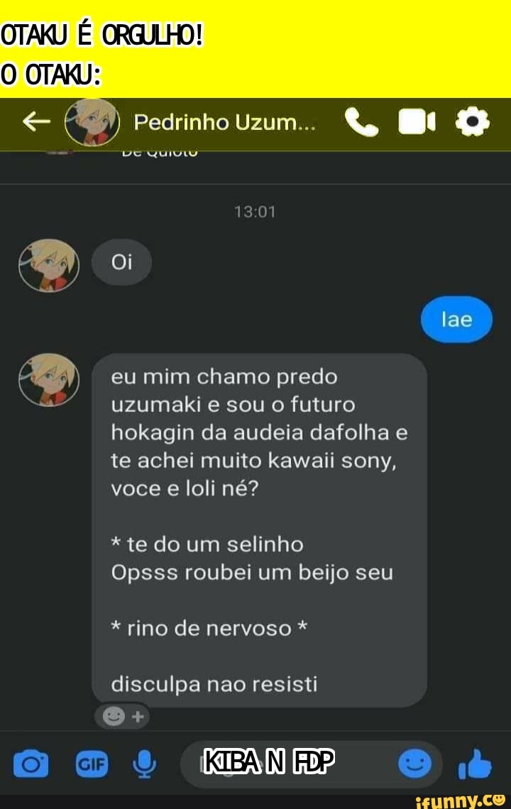 Pedrinho Uzum...
Oi
lae
eu mim chamo predo uzumaki e sou o futuro hokagin da audeia dafolha e
te achei muito kawaii sony, voce loli né?
*te do um selinho
Opsss roubei um beijo seu
* rino de nervoso *
disculpa nao resisti
