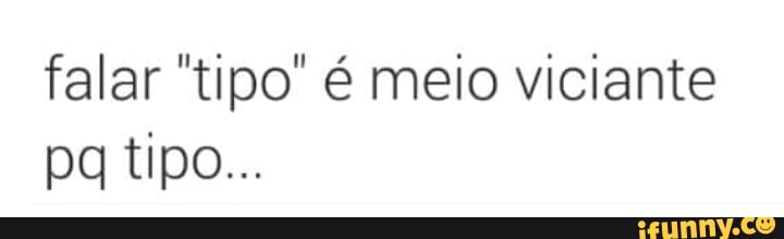 falar "tipo" 6 meio viciante