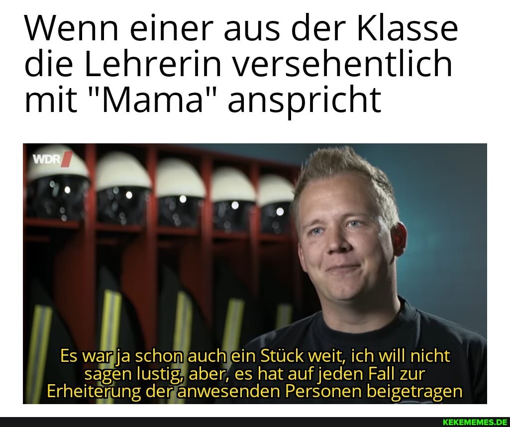 Wenn einer aus der Klasse die Lehrerin versehentlich mit "Mama" anspricht
Es wanja schon auch ein Stuck weit, ich will nicht sagen lustig, aber, es hat auf jeden Fall zur
Erheiterung der anwesenden Personen beigetragen