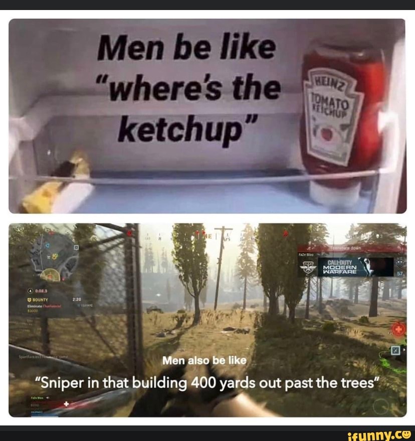 Man be
Men also be like
"Sniper in that building 400 yards out past the trees"
