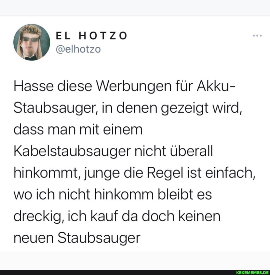 Hasse diese Werbungen für Akku-
Staubsauger, in denen gezeigt wird, dass man mit einem
Kabelstaubsauger nicht überall hinkommt, junge die Regel ist einfach, wo ich nicht hinkomm bleibt es dreckig, ich kauf da doch keinen neuen Staubsauger
