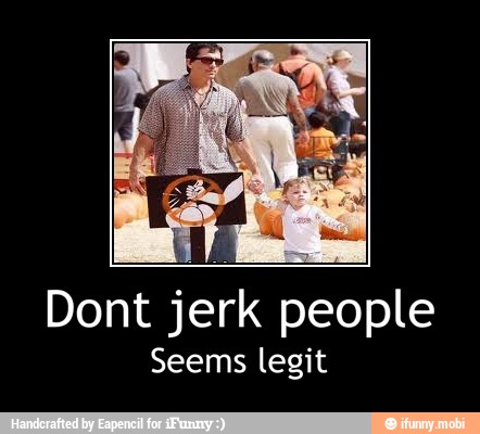 jerk people
Seems legit - Dont jerk people
Seems legit