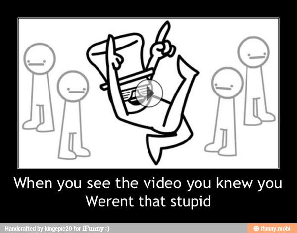 When you see the video you knew you
Werent that stupid