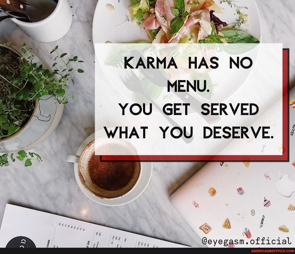 KARMA HAS NO MENU.
YOU GET SERVED WHAT YOU DESERVE.