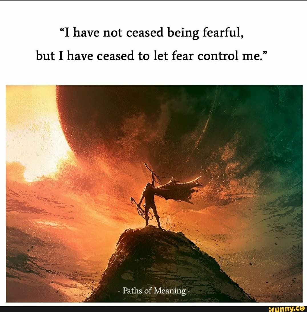 Have not ceased beimg fearful, but I have ceased to let fear control me ...