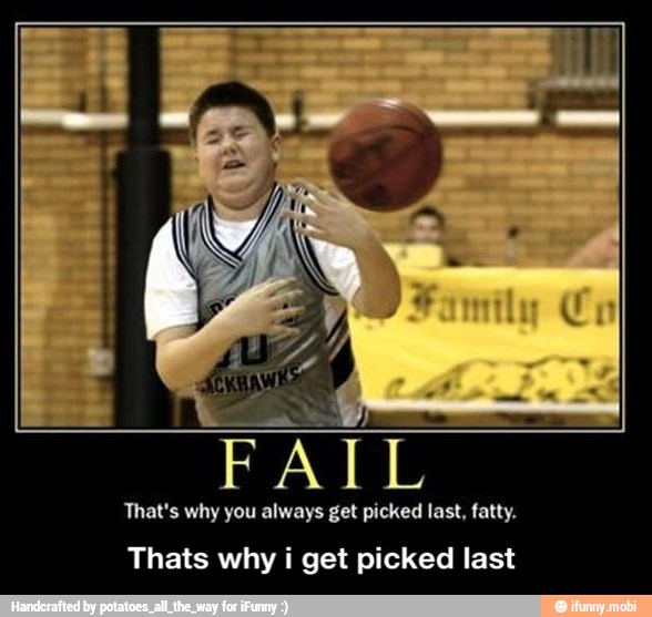 That's why you always get picked last, fatty.
Thats why i get picked last - Thats why i get picked last